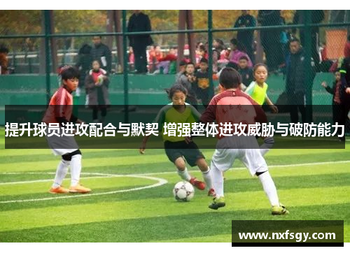 提升球员进攻配合与默契 增强整体进攻威胁与破防能力