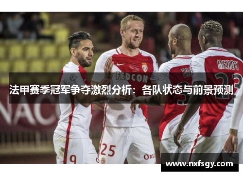 法甲赛季冠军争夺激烈分析：各队状态与前景预测