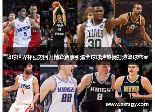 篮球世界杯强势回归精彩赛事引爆全球球迷热情打造篮球盛宴